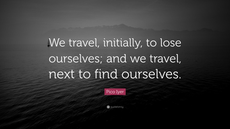 Pico Iyer Quote: “We travel, initially, to lose ourselves; and we travel, next to find ourselves.”