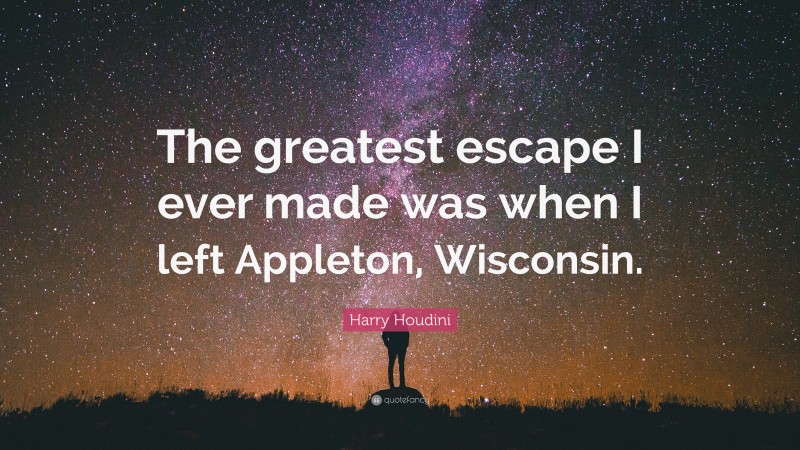 Harry Houdini Quote: “The greatest escape I ever made was when I left Appleton, Wisconsin.”