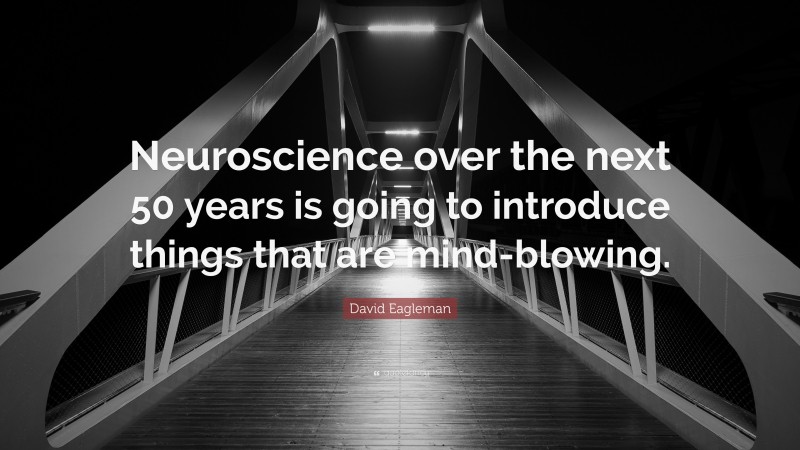 David Eagleman Quote: “Neuroscience over the next 50 years is going to introduce things that are mind-blowing.”
