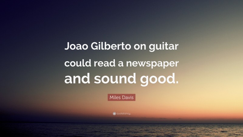 Miles Davis Quote: “Joao Gilberto on guitar could read a newspaper and sound good.”