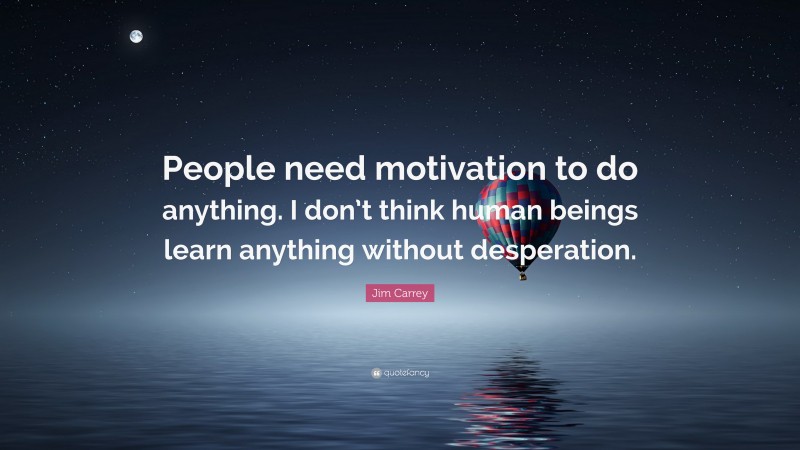 Jim Carrey Quote: “People need motivation to do anything. I don’t think human beings learn anything without desperation.”