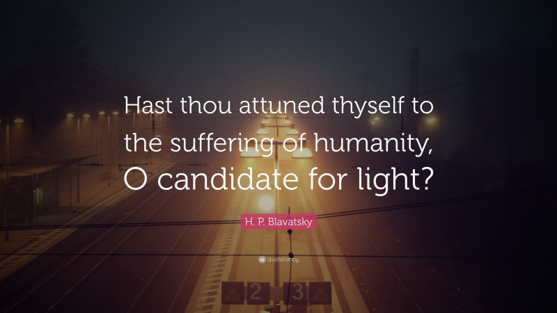 H. P. Blavatsky Quote: “Hast thou attuned thyself to the suffering of humanity, O candidate for light?”