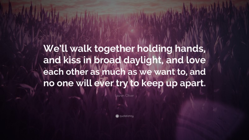 Lauren Oliver Quote: “We’ll walk together holding hands, and kiss in broad daylight, and love each other as much as we want to, and no one will ever try to keep up apart.”