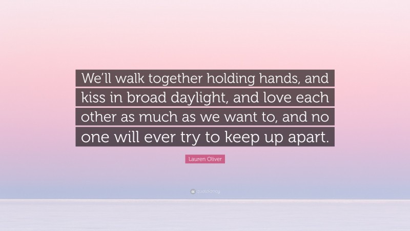 Lauren Oliver Quote: “We’ll walk together holding hands, and kiss in broad daylight, and love each other as much as we want to, and no one will ever try to keep up apart.”