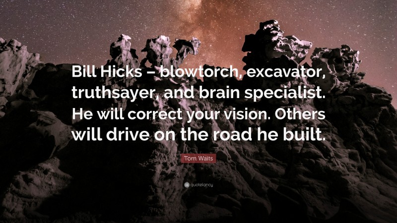 Tom Waits Quote: “Bill Hicks – blowtorch, excavator, truthsayer, and brain specialist. He will correct your vision. Others will drive on the road he built.”