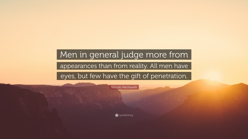Niccolò Machiavelli Quote: “Men in general judge more from appearances than from reality. All men have eyes, but few have the gift of penetration.”