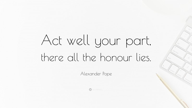 Alexander Pope Quote: “Act well your part, there all the honour lies.”