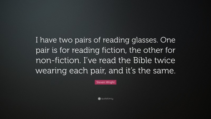 Steven Wright Quote: “I have two pairs of reading glasses. One pair is for reading fiction, the other for non-fiction. I’ve read the Bible twice wearing each pair, and it’s the same.”