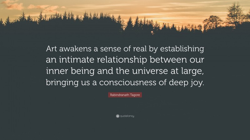 Rabindranath Tagore Quote: “Art awakens a sense of real by establishing an intimate relationship between our inner being and the universe at large, bringing us a consciousness of deep joy.”