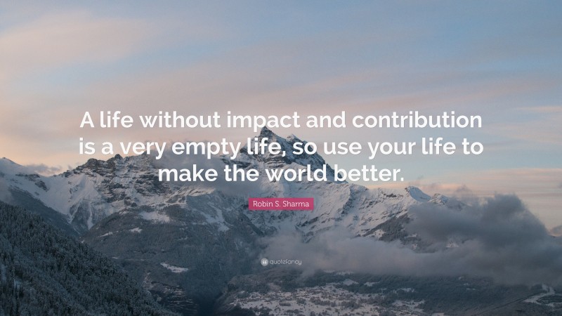 Robin S. Sharma Quote: “A life without impact and contribution is a very empty life, so use your life to make the world better.”