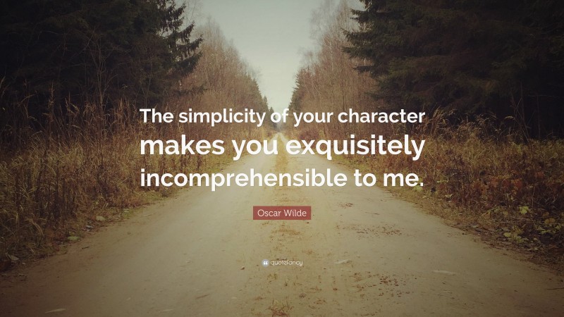 Oscar Wilde Quote: “The simplicity of your character makes you exquisitely incomprehensible to me.”