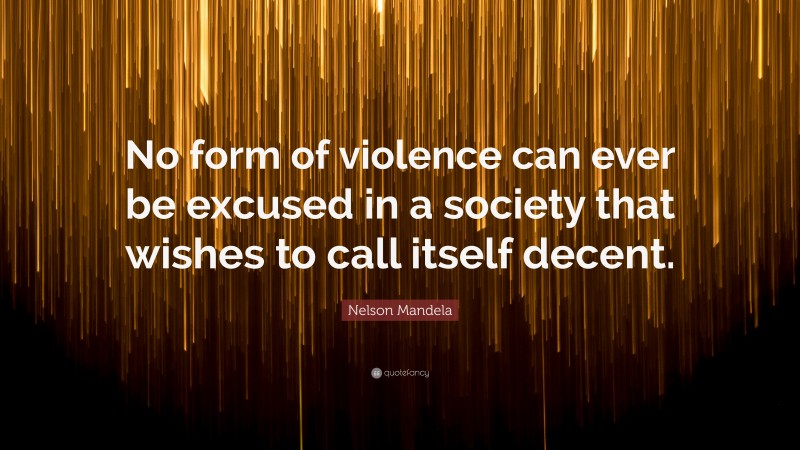 Nelson Mandela Quote: “No form of violence can ever be excused in a society that wishes to call itself decent.”