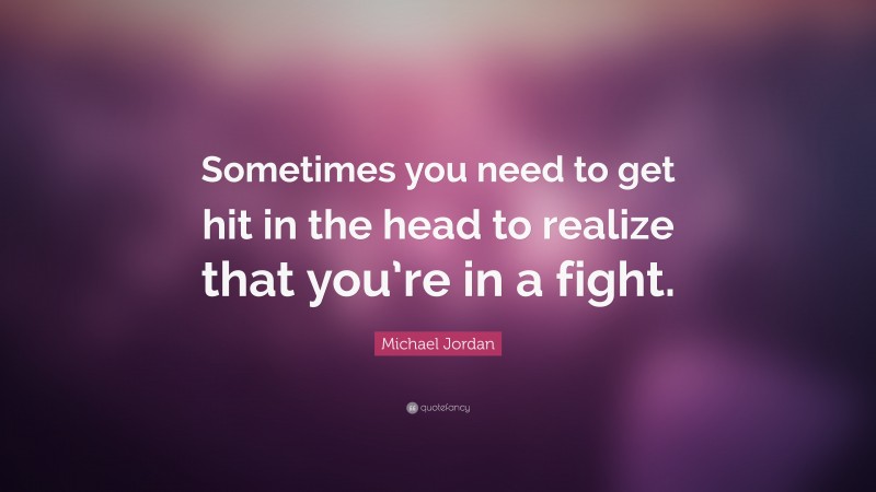 Michael Jordan Quote: “Sometimes you need to get hit in the head to realize that you’re in a fight.”