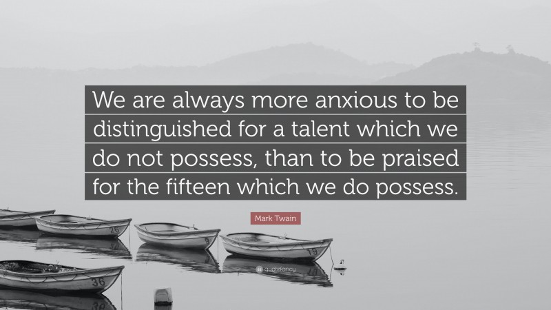Mark Twain Quote: “We are always more anxious to be distinguished for a talent which we do not possess, than to be praised for the fifteen which we do possess.”