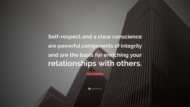 Denis Waitley Quote: “Self-respect and a clear conscience are powerful components of integrity and are the basis for enriching your relationships with others.”