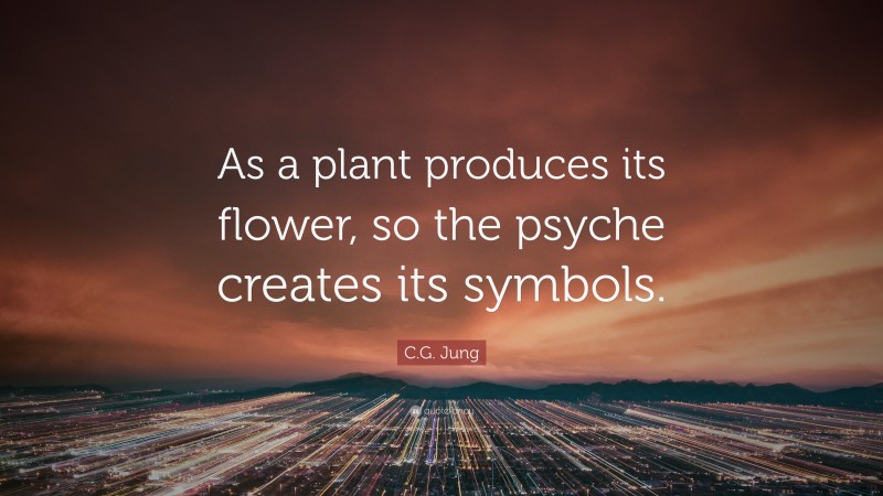 C.G. Jung Quote: “As a plant produces its flower, so the psyche creates its symbols.”
