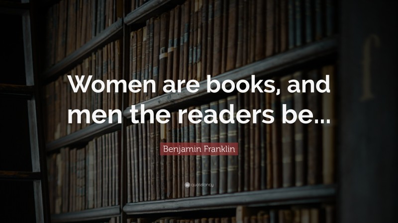 Benjamin Franklin Quote: “Women are books, and men the readers be...”