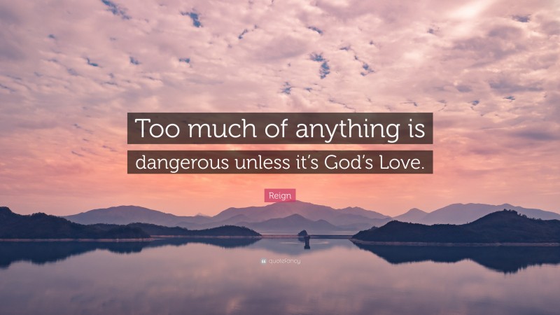 Reign Quote: “Too much of anything is dangerous unless it’s God’s Love.”
