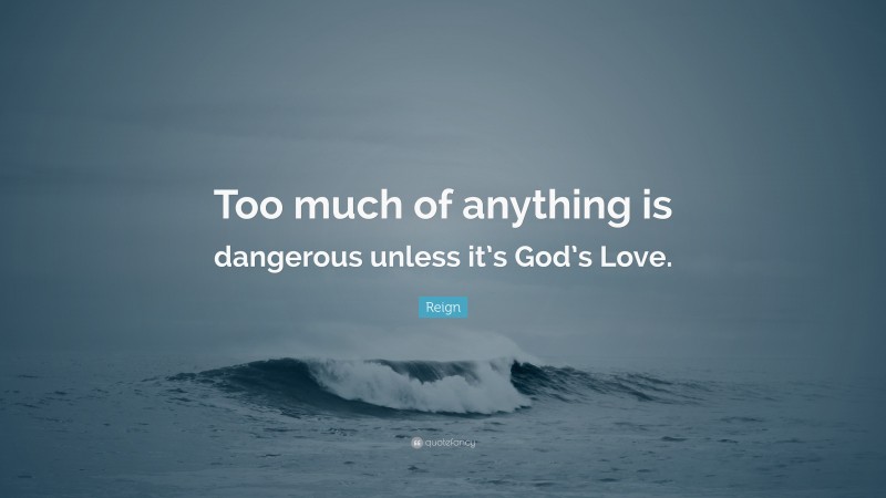 Reign Quote: “Too much of anything is dangerous unless it’s God’s Love.”
