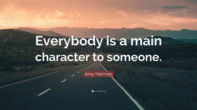 Amy Harmon Quote: “Everybody is a main character to someone.”