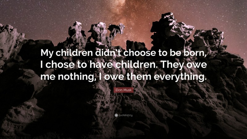Elon Musk Quote: “My children didn’t choose to be born, I chose to have children. They owe me nothing, I owe them everything.”
