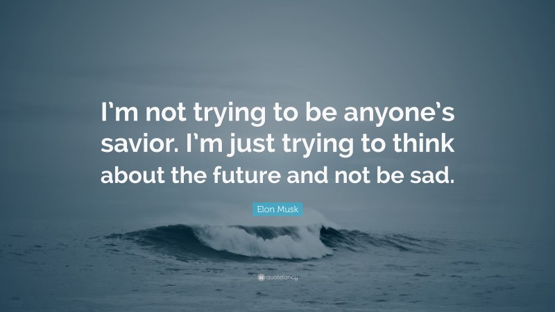 Elon Musk Quote: “I’m not trying to be anyone’s savior. I’m just trying to think about the future and not be sad.”