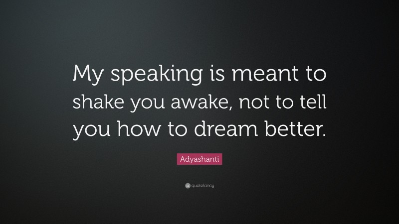 Adyashanti Quote: “My speaking is meant to shake you awake, not to tell you how to dream better.”