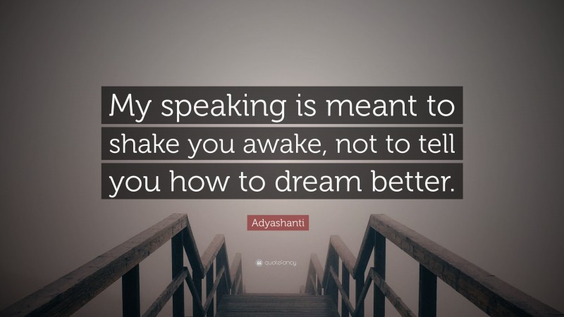 Adyashanti Quote: “My speaking is meant to shake you awake, not to tell you how to dream better.”
