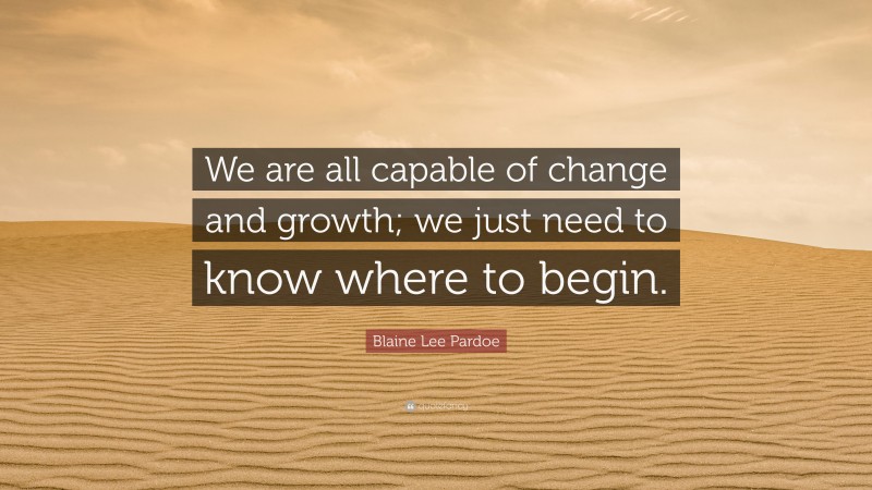 Blaine Lee Pardoe Quote: “We are all capable of change and growth; we just need to know where to begin.”