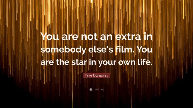 Faye Dunaway Quote: “You are not an extra in somebody else’s film. You are the star in your own life.”