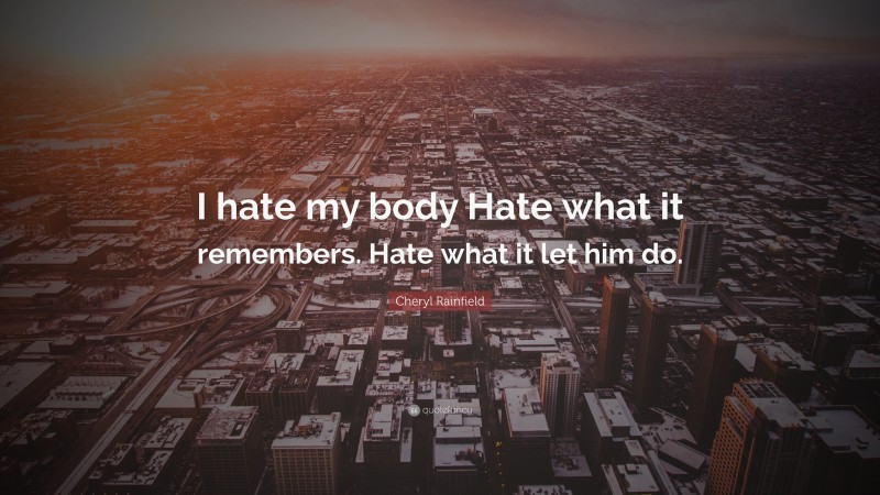 Cheryl Rainfield Quote: “I hate my body Hate what it remembers. Hate what it let him do.”