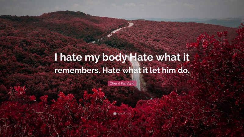 Cheryl Rainfield Quote: “I hate my body Hate what it remembers. Hate what it let him do.”