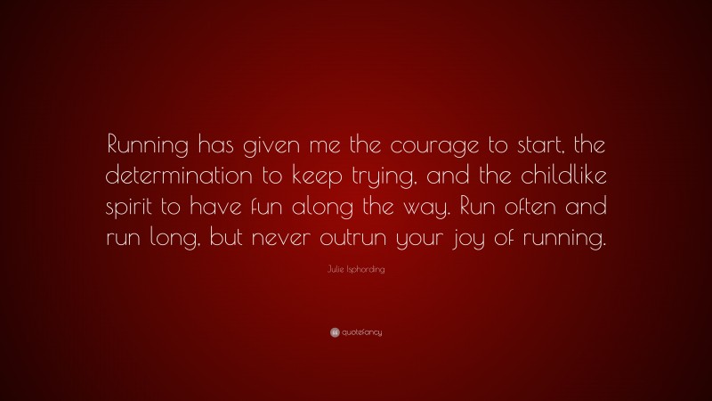 Julie Isphording Quote: “Running has given me the courage to start, the determination to keep trying, and the childlike spirit to have fun along the way. Run often and run long, but never outrun your joy of running.”
