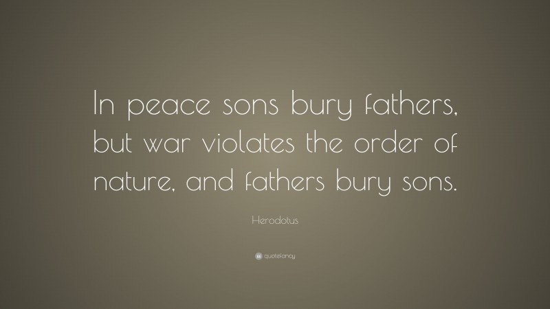 Herodotus Quote: “In peace sons bury fathers, but war violates the order of nature, and fathers bury sons.”