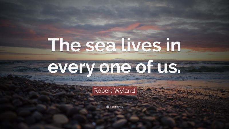 Robert Wyland Quote: “The sea lives in every one of us.”
