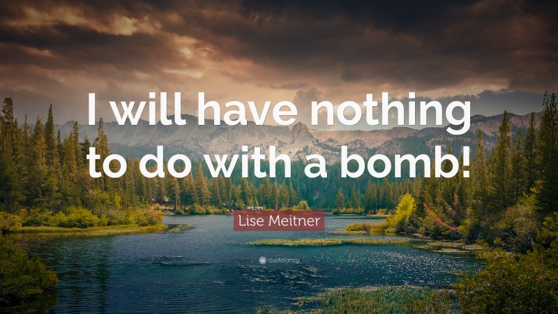 Lise Meitner Quote: “I will have nothing to do with a bomb!”