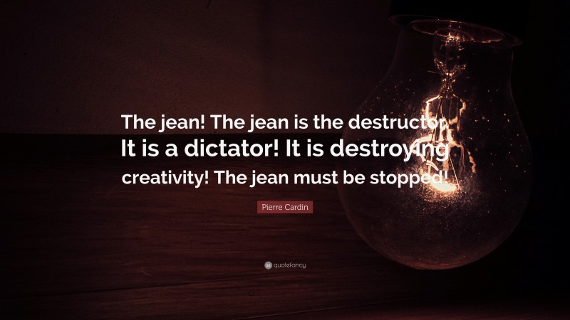 Pierre Cardin Quote: “The jean! The jean is the destructor. It is a dictator! It is destroying creativity! The jean must be stopped!”
