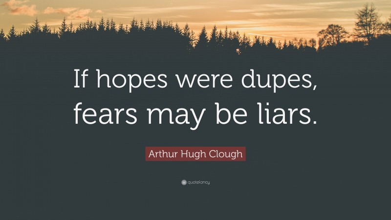 Arthur Hugh Clough Quote: “If hopes were dupes, fears may be liars.”
