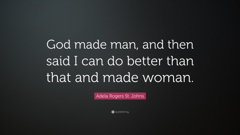 Adela Rogers St. Johns Quote: “God made man, and then said I can do better than that and made woman.”
