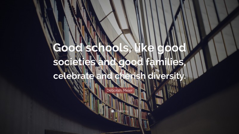 Deborah Meier Quote: “Good schools, like good societies and good families, celebrate and cherish diversity.”
