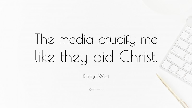 Kanye West Quote: “The media crucify me like they did Christ.”