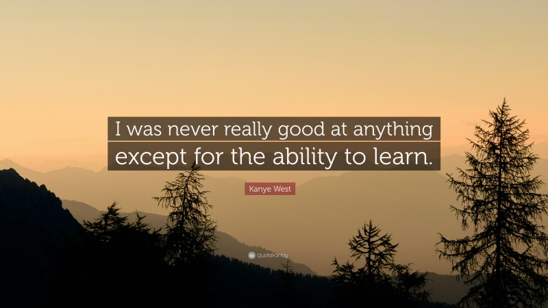 Kanye West Quote: “I was never really good at anything except for the ability to learn.”