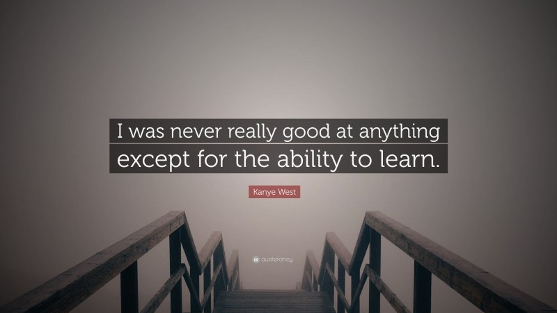 Kanye West Quote: “I was never really good at anything except for the ability to learn.”