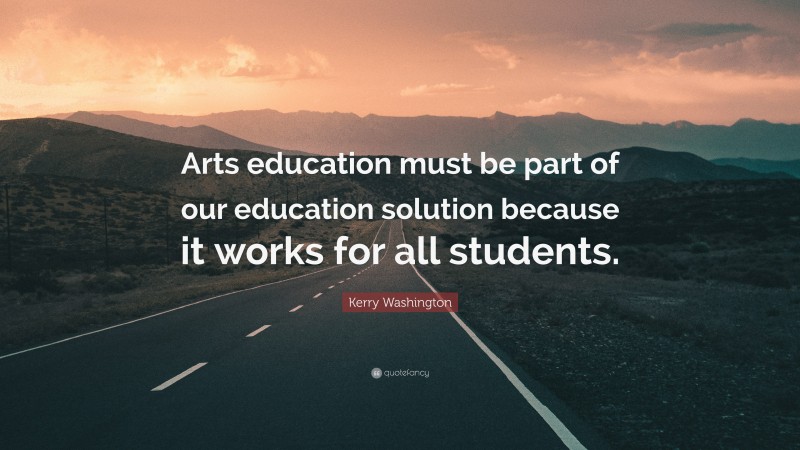 Kerry Washington Quote: “Arts education must be part of our education solution because it works for all students.”