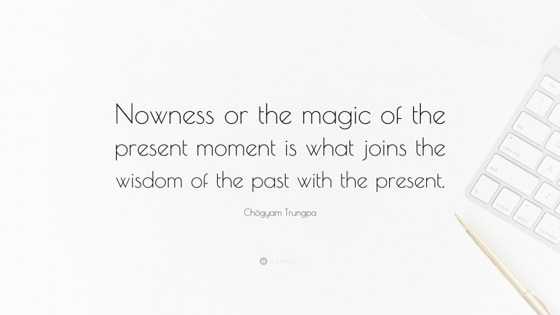 Chögyam Trungpa Quote: “Nowness or the magic of the present moment is what joins the wisdom of the past with the present.”