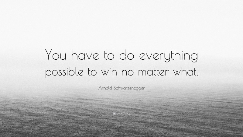 Arnold Schwarzenegger Quote: “You have to do everything possible to win no matter what.”