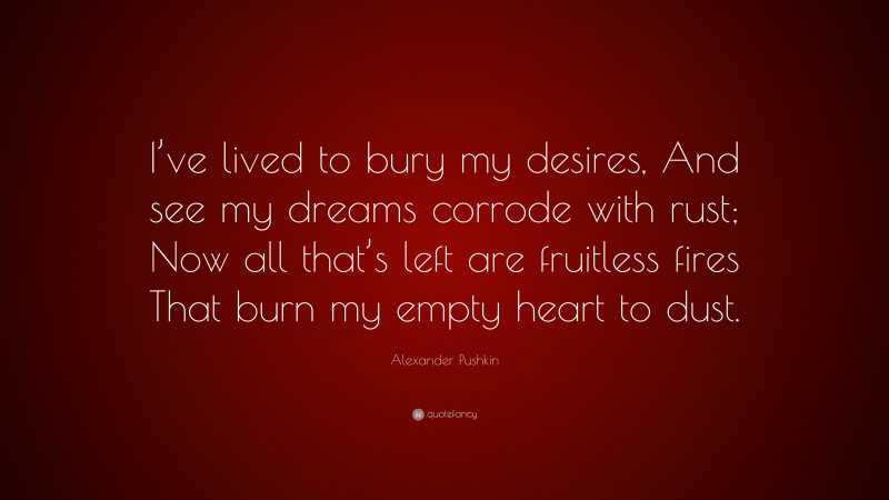 Alexander Pushkin Quote: “I’ve lived to bury my desires, And see my dreams corrode with rust; Now all that’s left are fruitless fires That burn my empty heart to dust.”