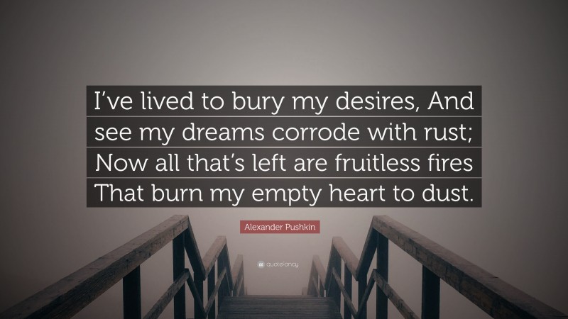 Alexander Pushkin Quote: “I’ve lived to bury my desires, And see my dreams corrode with rust; Now all that’s left are fruitless fires That burn my empty heart to dust.”