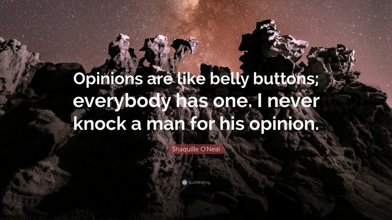 Shaquille O'Neal Quote: “Opinions are like belly buttons; everybody has one. I never knock a man for his opinion.”
