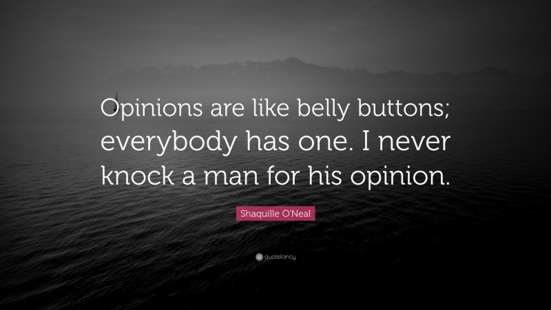 Shaquille O'Neal Quote: “Opinions are like belly buttons; everybody has one. I never knock a man for his opinion.”